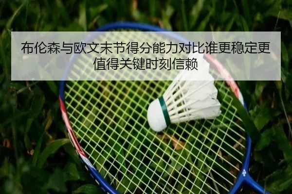 布伦森与欧文末节得分能力对比谁更稳定更值得关键时刻信赖