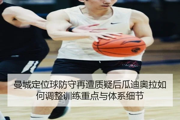 曼城定位球防守再遭质疑后瓜迪奥拉如何调整训练重点与体系细节