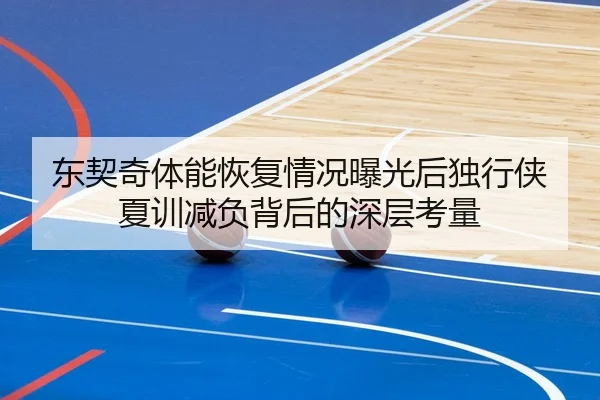 东契奇体能恢复情况曝光后独行侠夏训减负背后的深层考量