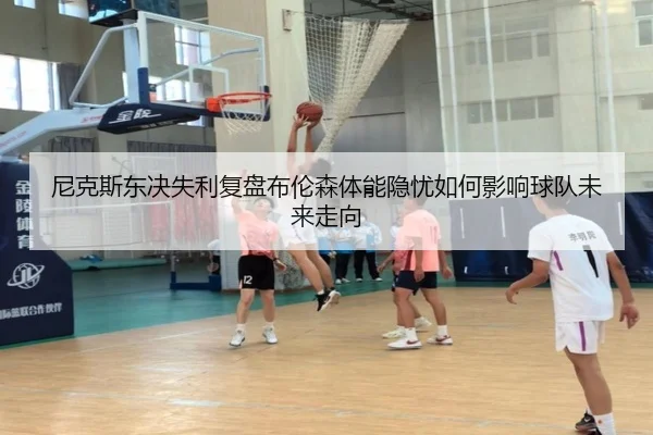 尼克斯东决失利复盘布伦森体能隐忧如何影响球队未来走向